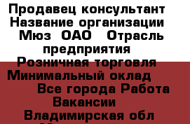 Продавец-консультант › Название организации ­ Мюз, ОАО › Отрасль предприятия ­ Розничная торговля › Минимальный оклад ­ 20 000 - Все города Работа » Вакансии   . Владимирская обл.,Муромский р-н